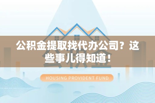 龙岩公积金提取找代办公司？这些事儿得知道！