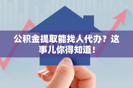 龙岩公积金提取能找人代办？这事儿你得知道！