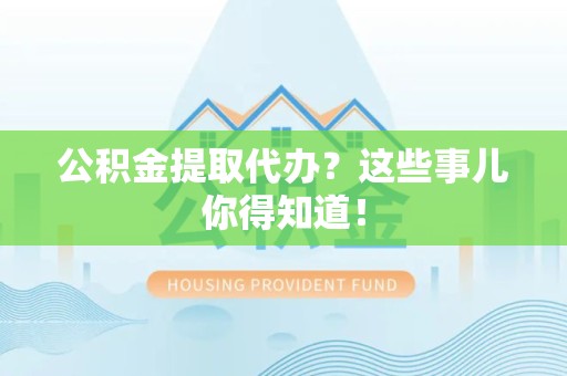 龙岩公积金提取代办？这些事儿你得知道！