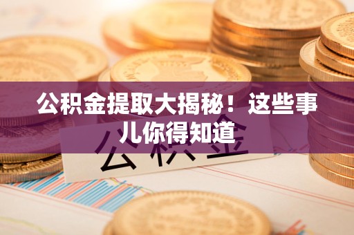 龙岩公积金提取大揭秘！这些事儿你得知道
