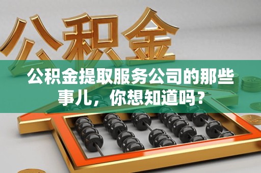 龙岩公积金提取服务公司的那些事儿，你想知道吗？