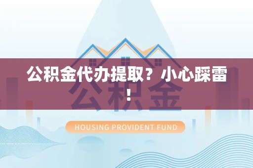 龙岩公积金代办提取？小心踩雷！