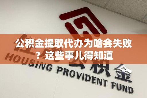 龙岩公积金提取代办为啥会失败？这些事儿得知道
