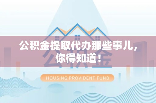 龙岩公积金提取代办那些事儿，你得知道！