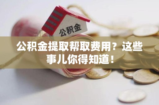 龙岩公积金提取帮取费用？这些事儿你得知道！