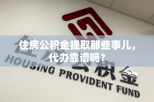 龙岩住房公积金提取那些事儿，代办靠谱吗？