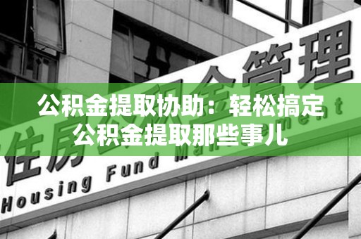 龙岩公积金提取协助：轻松搞定公积金提取那些事儿