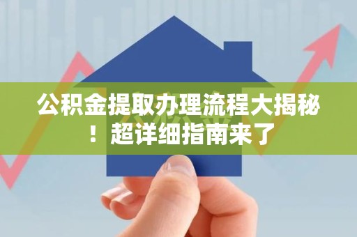 龙岩公积金提取办理流程大揭秘！超详细指南来了