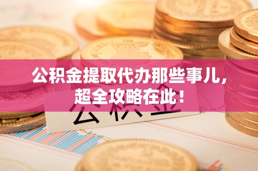 龙岩公积金提取代办那些事儿,超全攻略在此! 龙岩公积金提取代办那些事儿,超全攻略在此!