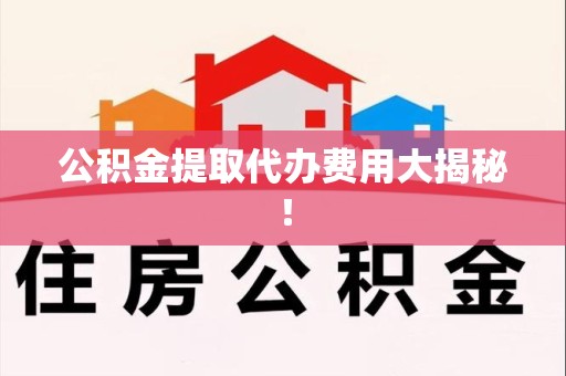 龙岩公积金提取代办费用大揭秘! 龙岩公积金提取代办费用大揭秘!