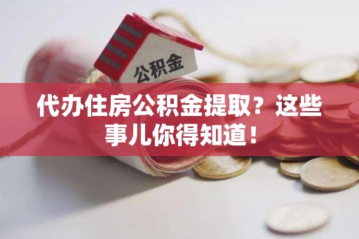 龙岩代办住房公积金提取？这些事儿你得知道！
