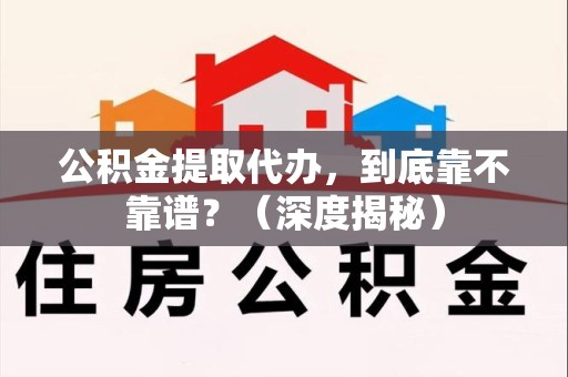 龙岩公积金提取代办,到底靠不靠谱?(深度揭秘) 龙岩公积金提取代办,到底靠不靠谱?(深度揭秘)