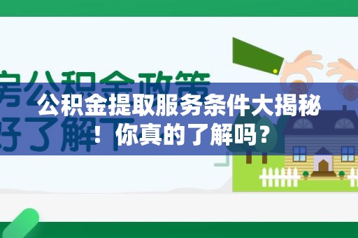龙岩公积金提取服务条件大揭秘！你真的了解吗？