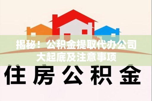 龙岩揭秘！公积金提取代办公司大起底及注意事项