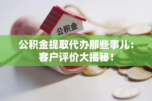龙岩公积金提取代办那些事儿：客户评价大揭秘！