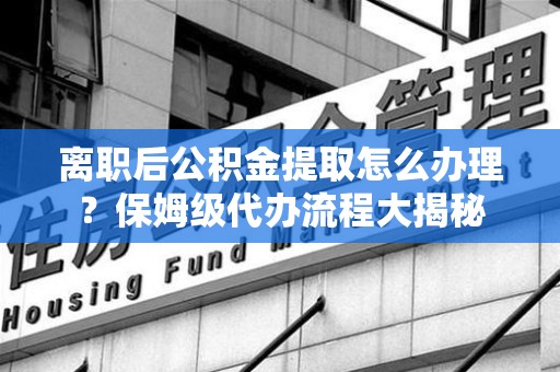 龙岩离职后公积金提取怎么办理?保姆级代办流程大揭秘 龙岩离职后公积金提取怎么办理?保姆级代办流程大揭秘