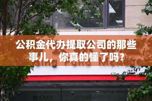 龙岩公积金代办提取公司的那些事儿，你真的懂了吗？