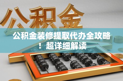 龙岩公积金装修提取代办全攻略！超详细解读