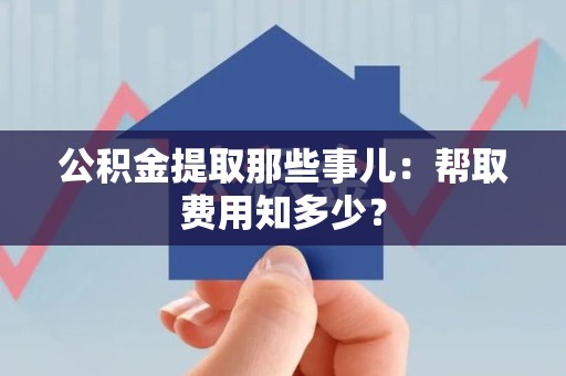 龙岩公积金提取那些事儿:帮取费用知多少? 龙岩公积金提取那些事儿:帮取费用知多少?