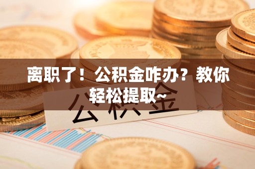 龙岩离职了！公积金咋办？教你轻松提取~