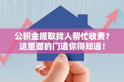 龙岩公积金提取找人帮忙收费？这里面的门道你得知道！