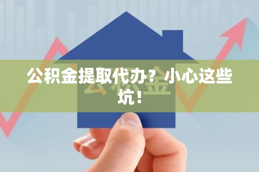 龙岩公积金提取代办?小心这些坑! 龙岩公积金提取代办?小心这些坑!