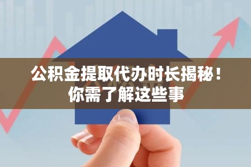龙岩公积金提取代办时长揭秘！你需了解这些事