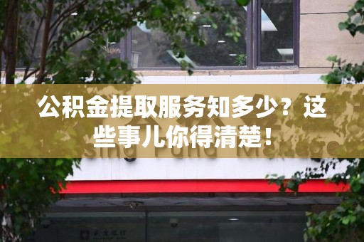 龙岩公积金提取服务知多少？这些事儿你得清楚！