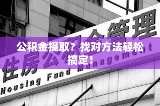 龙岩公积金提取？找对方法轻松搞定！