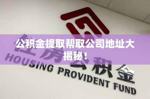 龙岩公积金提取帮取公司地址大揭秘！