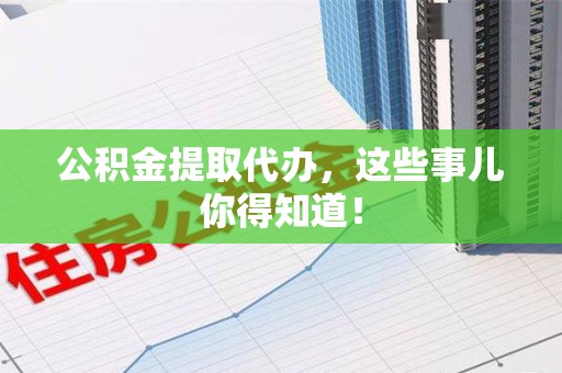 龙岩公积金提取代办,这些事儿你得知道! 龙岩公积金提取代办,这些事儿你得知道!