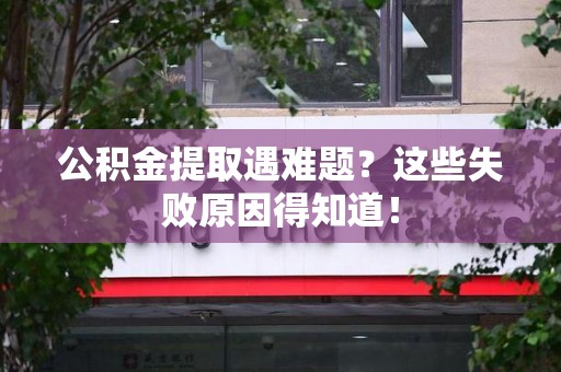龙岩公积金提取遇难题？这些失败原因得知道！
