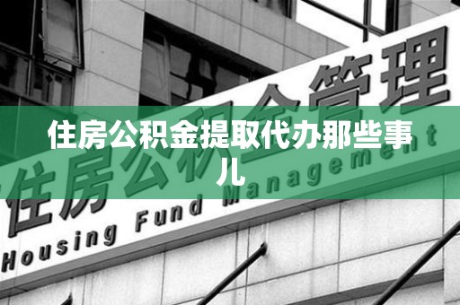 龙岩住房公积金提取代办那些事儿