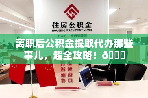 龙岩离职后公积金提取代办那些事儿，超全攻略！😎