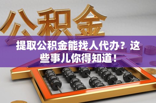 龙岩提取公积金能找人代办?这些事儿你得知道! 龙岩提取公积金能找人代办?这些事儿你得知道!