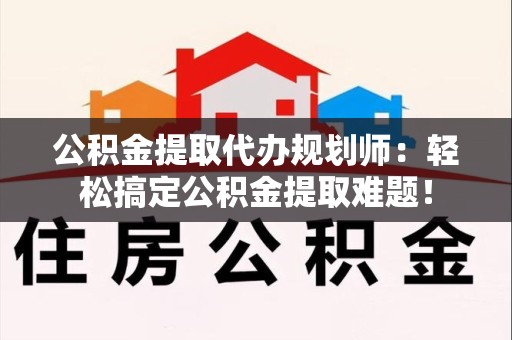 龙岩公积金提取代办规划师：轻松搞定公积金提取难题！