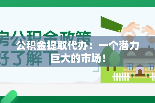 龙岩公积金提取代办：一个潜力巨大的市场！