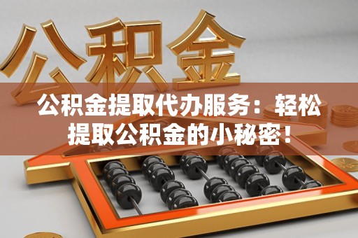 龙岩公积金提取代办服务：轻松提取公积金的小秘密！