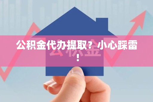 龙岩公积金代办提取？小心踩雷！