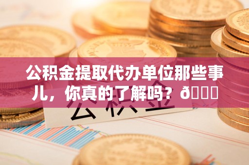 龙岩公积金提取代办单位那些事儿，你真的了解吗？😎