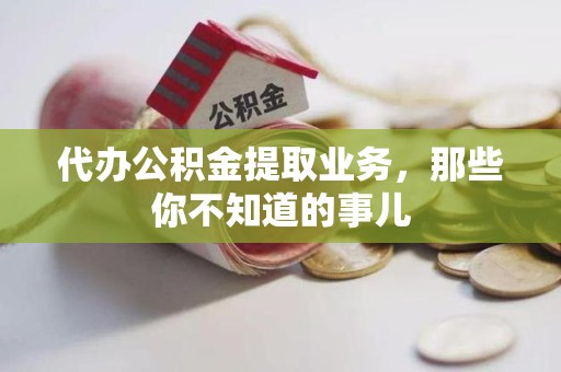 龙岩代办公积金提取业务,那些你不知道的事儿 龙岩代办公积金提取业务,那些你不知道的事儿