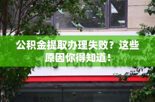 龙岩公积金提取办理失败？这些原因你得知道！