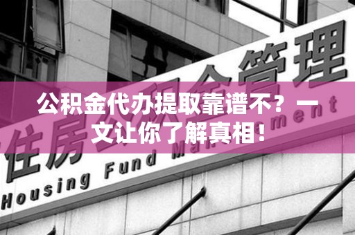 龙岩公积金代办提取靠谱不？一文让你了解真相！
