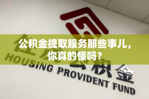 龙岩公积金提取服务那些事儿，你真的懂吗？