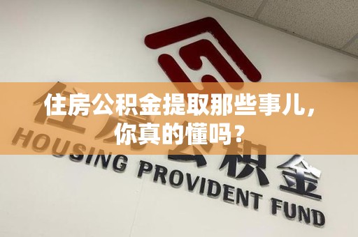 龙岩住房公积金提取那些事儿,你真的懂吗? 龙岩住房公积金提取那些事儿,你真的懂吗?