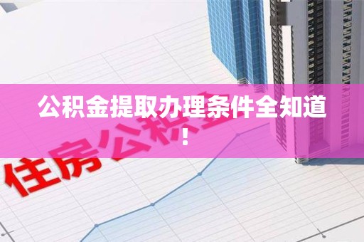 龙岩公积金提取办理条件全知道！