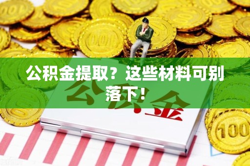 龙岩公积金提取？这些材料可别落下！
