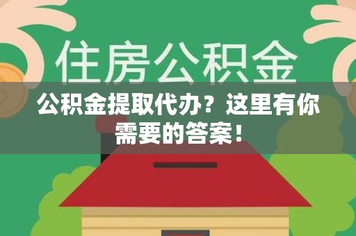 龙岩公积金提取代办？这里有你需要的答案！