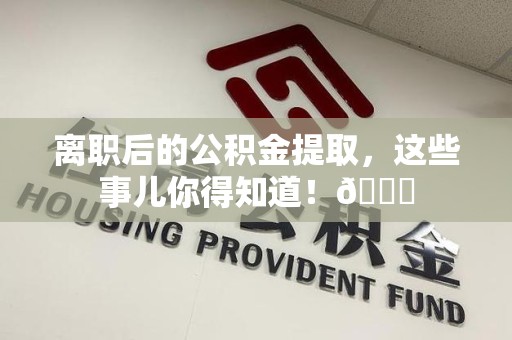 龙岩离职后的公积金提取,这些事儿你得知道!😎 龙岩离职后的公积金提取,这些事儿你得知道!😎