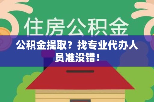 龙岩公积金提取？找专业代办人员准没错！
